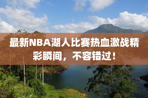 最新NBA湖人比赛热血激战精彩瞬间，不容错过！