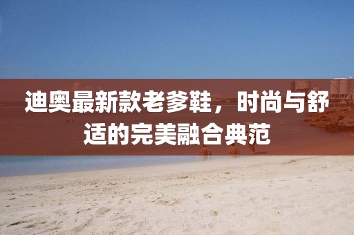 迪奥最新款老爹鞋，时尚与舒适的完美融合典范