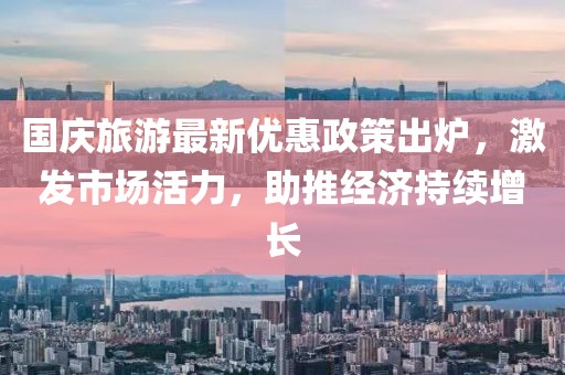 国庆旅游最新优惠政策出炉，激发市场活力，助推经济持续增长