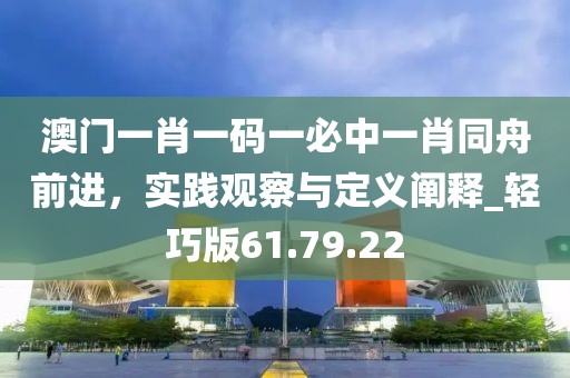 澳门一肖一码一必中一肖同舟前进，实践观察与定义阐释_轻巧版61.79.22