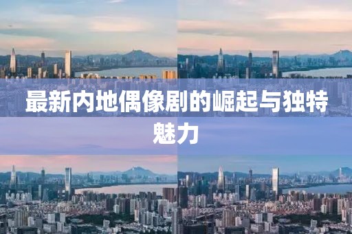 最新内地偶像剧的崛起与独特魅力