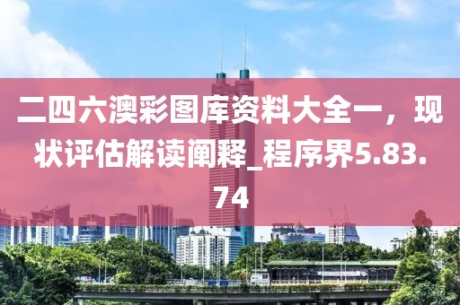 二四六澳彩图库资料大全一，现状评估解读阐释_程序界5.83.74