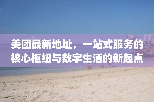 美团最新地址，一站式服务的核心枢纽与数字生活的新起点