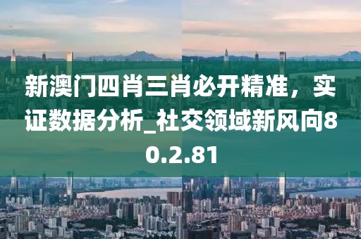 新澳门四肖三肖必开精准，实证数据分析_社交领域新风向80.2.81