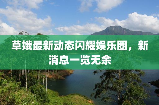 草娥最新动态闪耀娱乐圈，新消息一览无余