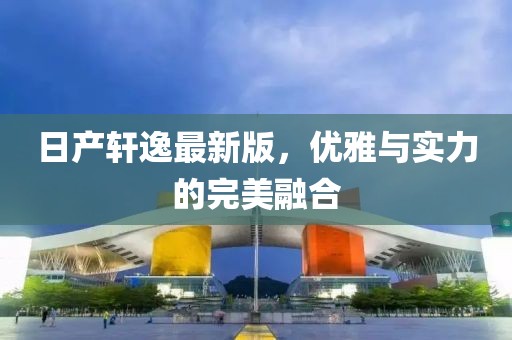 日产轩逸最新版，优雅与实力的完美融合