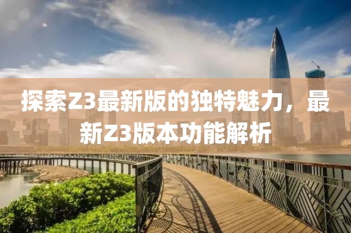 探索Z3最新版的独特魅力，最新Z3版本功能解析