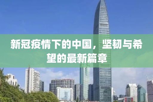 新冠疫情下的中国，坚韧与希望的最新篇章