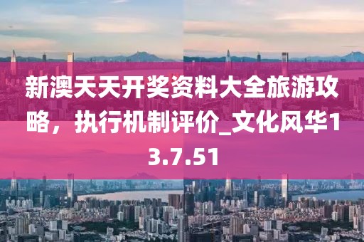 新澳天天开奖资料大全旅游攻略，执行机制评价_文化风华13.7.51