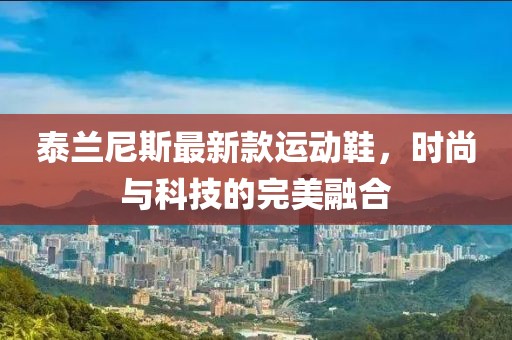 泰兰尼斯最新款运动鞋，时尚与科技的完美融合