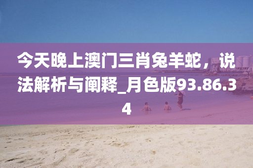 今天晚上澳门三肖兔羊蛇，说法解析与阐释_月色版93.86.34