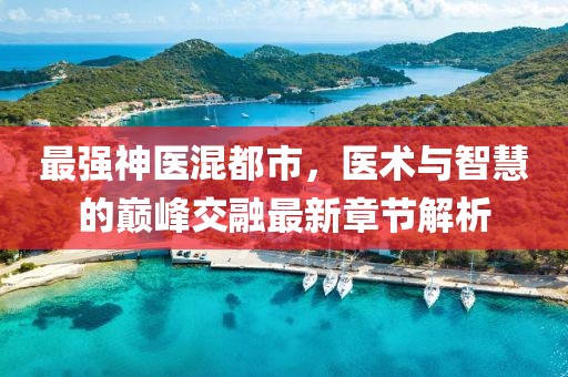 最强神医混都市，医术与智慧的巅峰交融最新章节解析