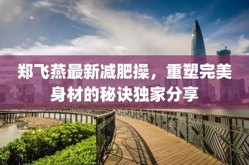 郑飞燕最新减肥操，重塑完美身材的秘诀独家分享