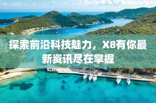 探索前沿科技魅力，X8有你最新资讯尽在掌握