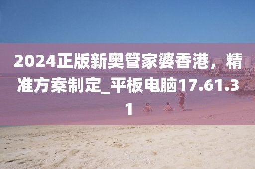 2024正版新奥管家婆香港，精准方案制定_平板电脑17.61.31