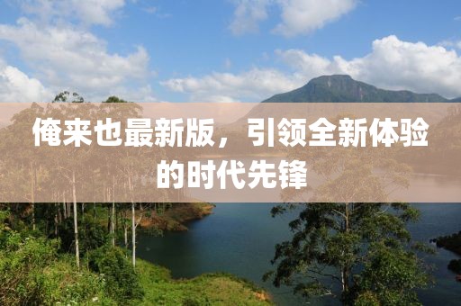 俺来也最新版，引领全新体验的时代先锋