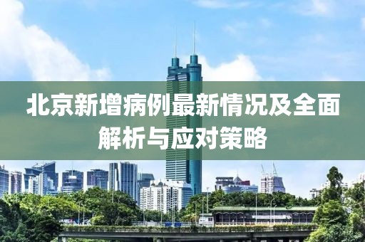 北京新增病例最新情况及全面解析与应对策略