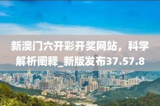 新澳门六开彩开奖网站，科学解析阐释_新版发布37.57.8