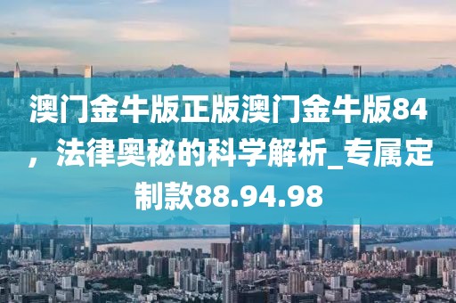 澳门金牛版正版澳门金牛版84，法律奥秘的科学解析_专属定制款88.94.98