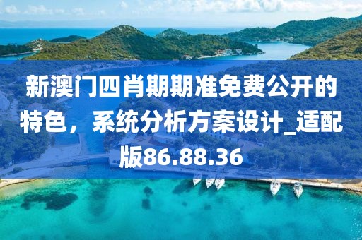 新澳门四肖期期准免费公开的特色，系统分析方案设计_适配版86.88.36