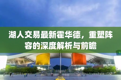湖人交易最新霍华德，重塑阵容的深度解析与前瞻