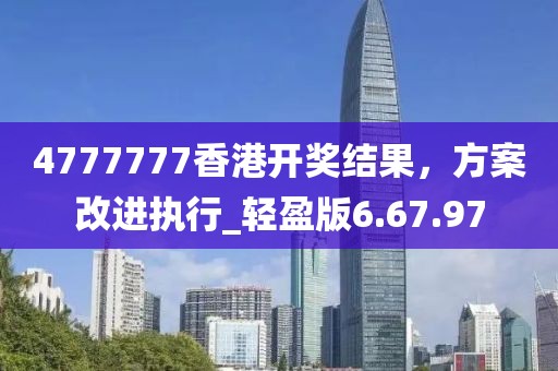4777777香港开奖结果，方案改进执行_轻盈版6.67.97