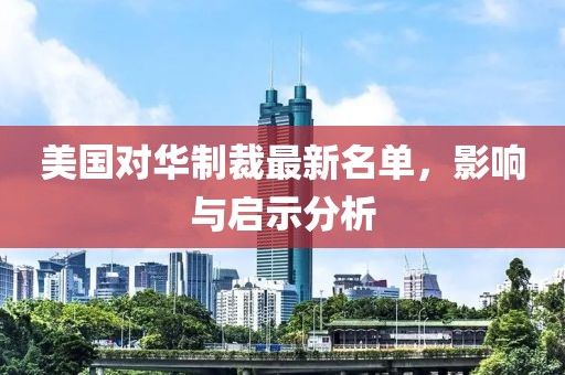 美国对华制裁最新名单，影响与启示分析