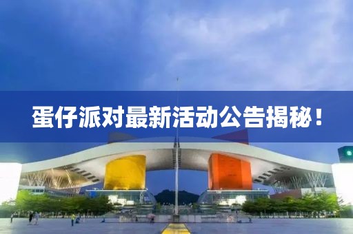 蛋仔派对最新活动公告揭秘！