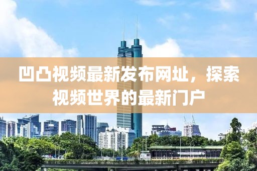 凹凸视频最新发布网址，探索视频世界的最新门户