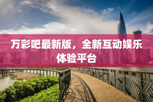 万彩吧最新版，全新互动娱乐体验平台