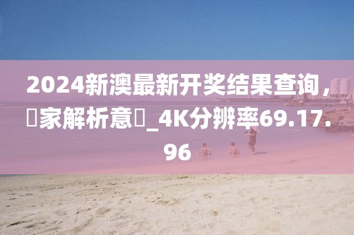 2024新澳最新开奖结果查询，專家解析意見_4K分辨率69.17.96