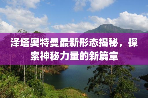 泽塔奥特曼最新形态揭秘，探索神秘力量的新篇章