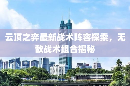 云顶之弈最新战术阵容探索，无敌战术组合揭秘
