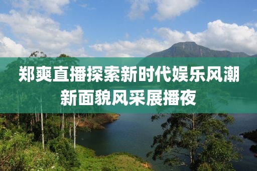 郑爽直播探索新时代娱乐风潮新面貌风采展播夜