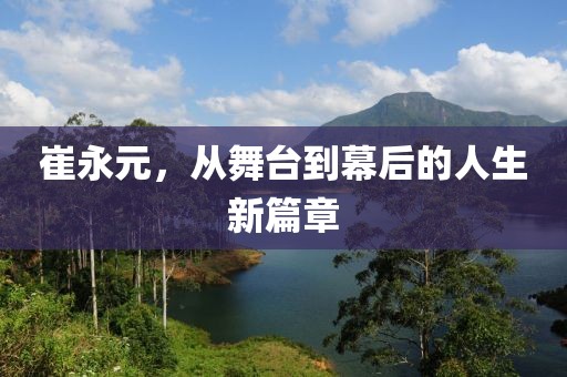 崔永元，从舞台到幕后的人生新篇章