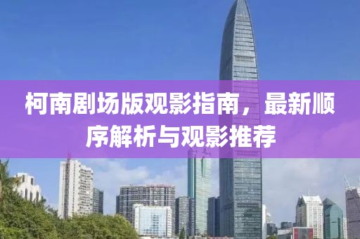 柯南剧场版观影指南，最新顺序解析与观影推荐