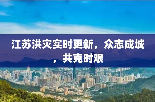 江苏洪灾实时更新，众志成城，共克时艰