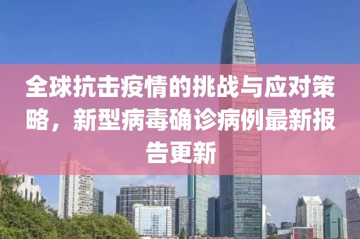 全球抗击疫情的挑战与应对策略，新型病毒确诊病例最新报告更新