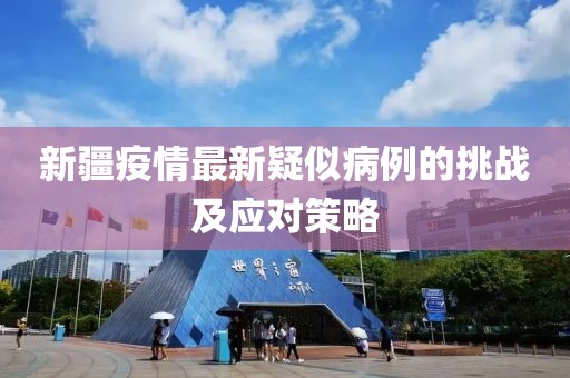 新疆疫情最新疑似病例的挑战及应对策略