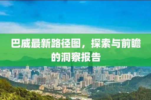 巴威最新路径图，探索与前瞻的洞察报告