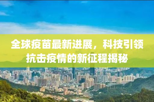 全球疫苗最新进展，科技引领抗击疫情的新征程揭秘