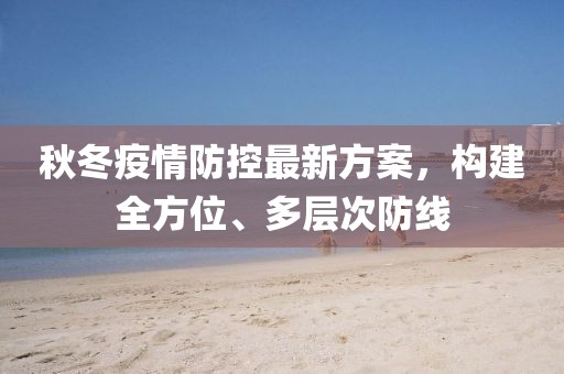 秋冬疫情防控最新方案，构建全方位、多层次防线