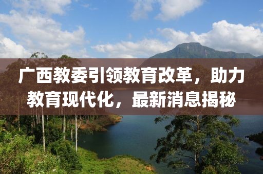 广西教委引领教育改革，助力教育现代化，最新消息揭秘