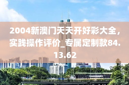 2004新澳门天天开好彩大全，实践操作评价_专属定制款84.13.62