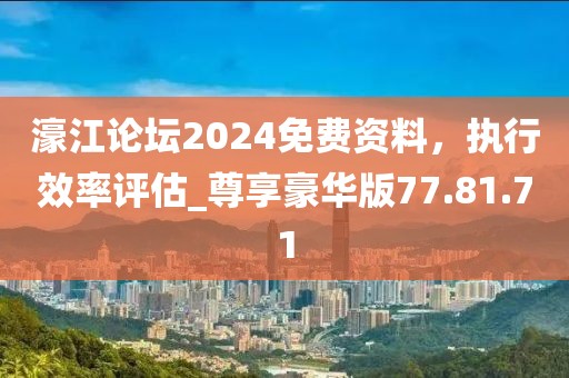 濠江论坛2024免费资料，执行效率评估_尊享豪华版77.81.71