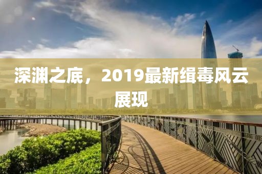 深渊之底，2019最新缉毒风云展现