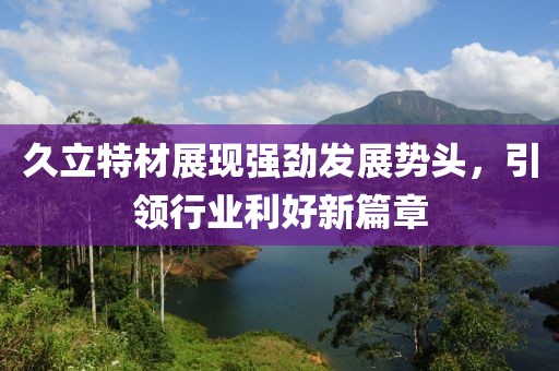 久立特材展现强劲发展势头，引领行业利好新篇章