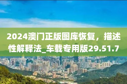 2024澳门正版图库恢复，描述性解释法_车载专用版29.51.7