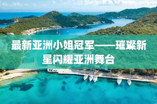 最新亚洲小姐冠军——璀璨新星闪耀亚洲舞台