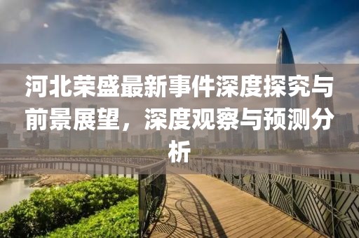 河北荣盛最新事件深度探究与前景展望，深度观察与预测分析